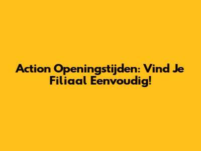 Action Openingstijden: Vind Je Filiaal Eenvoudig!