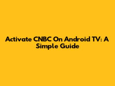 Activate CNBC On Android TV: A Simple Guide