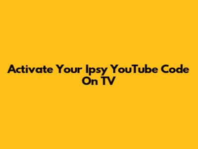 Activate Your Ipsy YouTube Code On TV