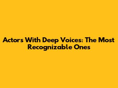 Actors With Deep Voices: The Most Recognizable Ones