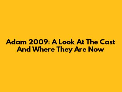 Adam 2009: A Look At The Cast And Where They Are Now