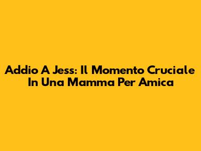 Addio A Jess: Il Momento Cruciale In Una Mamma Per Amica