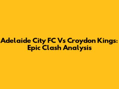 Adelaide City FC Vs Croydon Kings: Epic Clash Analysis
