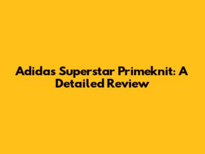 Adidas Superstar Primeknit: A Detailed Review