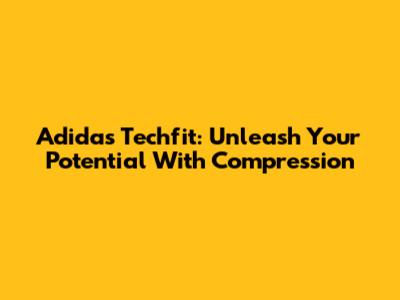 Adidas Techfit: Unleash Your Potential With Compression