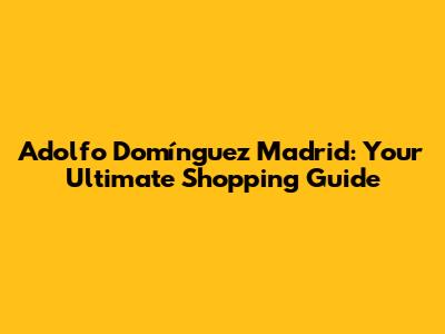 Adolfo Domínguez Madrid: Your Ultimate Shopping Guide