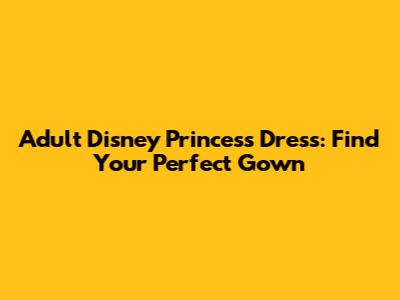 Adult Disney Princess Dress: Find Your Perfect Gown