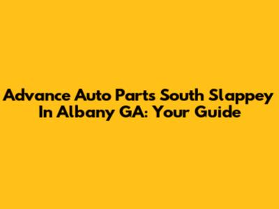 Advance Auto Parts South Slappey In Albany GA: Your Guide