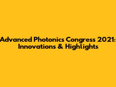 Advanced Photonics Congress 2021: Innovations & Highlights