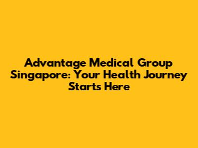 Advantage Medical Group Singapore: Your Health Journey Starts Here