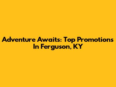 Adventure Awaits: Top Promotions In Ferguson, KY