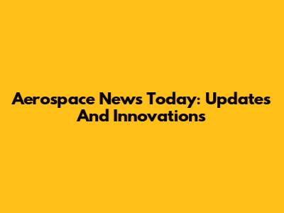 Aerospace News Today: Updates And Innovations