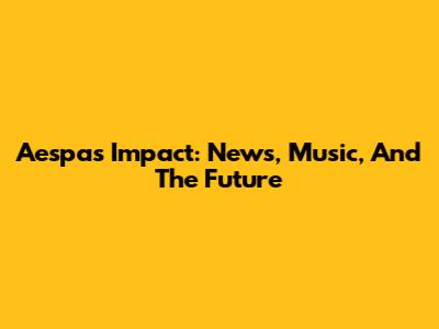 Aespa's Impact: News, Music, And The Future