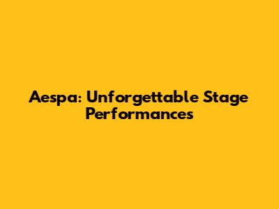 Aespa: Unforgettable Stage Performances