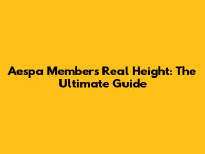 Aespa Members Real Height: The Ultimate Guide