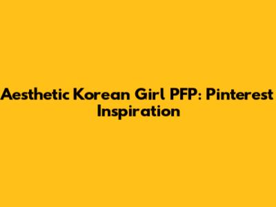 Aesthetic Korean Girl PFP: Pinterest Inspiration