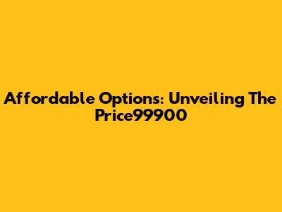 Affordable Options: Unveiling The Price99900