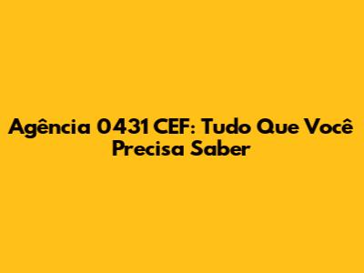 Agência 0431 CEF: Tudo Que Você Precisa Saber