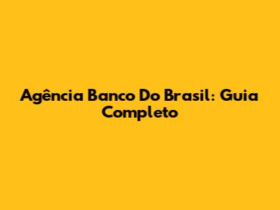 Agência Banco Do Brasil: Guia Completo