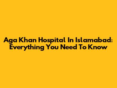 Aga Khan Hospital In Islamabad: Everything You Need To Know