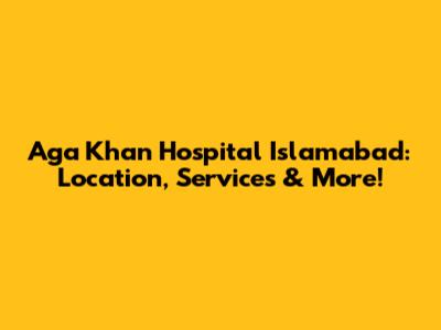 Aga Khan Hospital Islamabad: Location, Services & More!