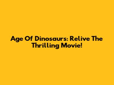 Age Of Dinosaurs: Relive The Thrilling Movie!