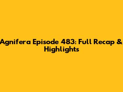 Agnifera Episode 483: Full Recap & Highlights