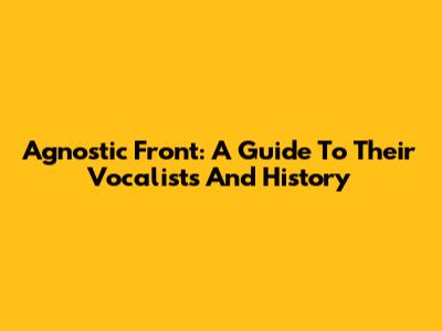 Agnostic Front: A Guide To Their Vocalists And History