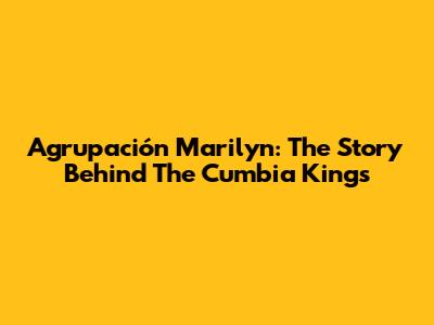 Agrupación Marilyn: The Story Behind The Cumbia Kings
