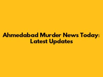 Ahmedabad Murder News Today: Latest Updates