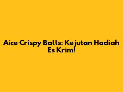 Aice Crispy Balls: Kejutan Hadiah Es Krim!