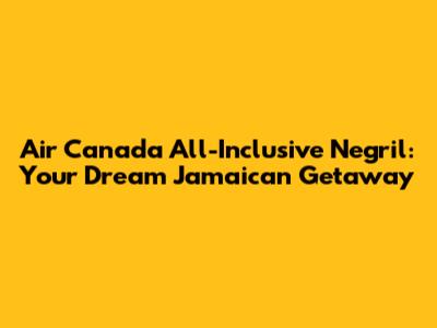 Air Canada All-Inclusive Negril: Your Dream Jamaican Getaway