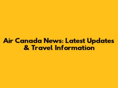 Air Canada News: Latest Updates & Travel Information