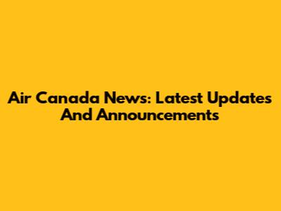 Air Canada News: Latest Updates And Announcements