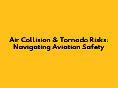 Air Collision & Tornado Risks: Navigating Aviation Safety