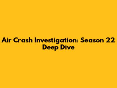 Air Crash Investigation: Season 22 Deep Dive