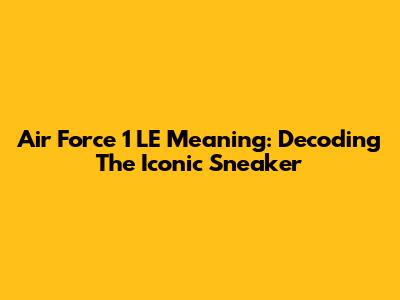 Air Force 1 LE Meaning: Decoding The Iconic Sneaker
