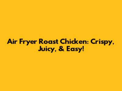 Air Fryer Roast Chicken: Crispy, Juicy, & Easy!