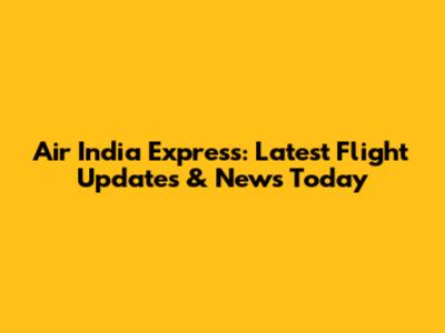 Air India Express: Latest Flight Updates & News Today