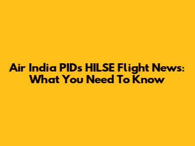 Air India PIDs HILSE Flight News: What You Need To Know