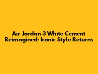 Air Jordan 3 'White Cement Reimagined': Iconic Style Returns