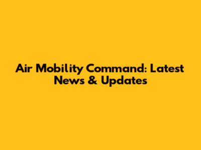 Air Mobility Command: Latest News & Updates