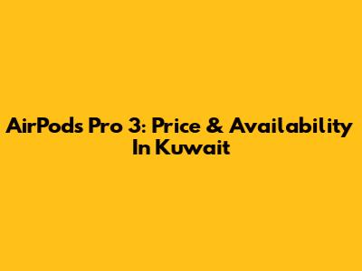 AirPods Pro 3: Price & Availability In Kuwait