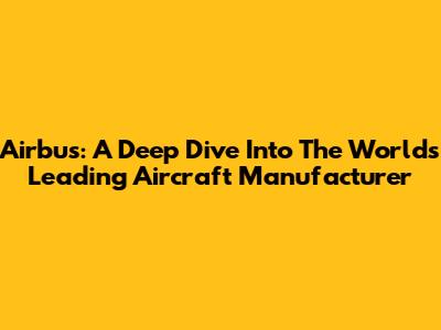 Airbus: A Deep Dive Into The World's Leading Aircraft Manufacturer