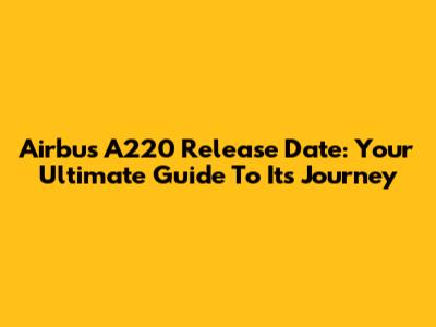 Airbus A220 Release Date: Your Ultimate Guide To Its Journey