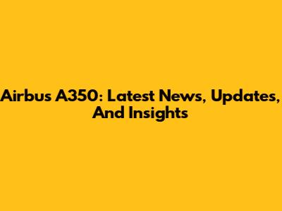 Airbus A350: Latest News, Updates, And Insights