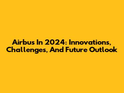 Airbus In 2024: Innovations, Challenges, And Future Outlook