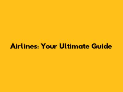 Airlines: Your Ultimate Guide