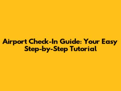 Airport Check-In Guide: Your Easy Step-by-Step Tutorial