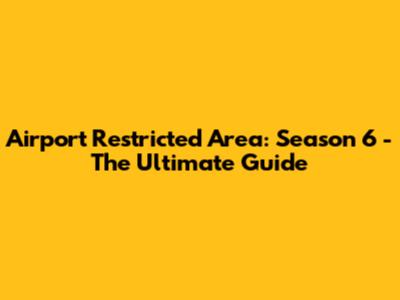 Airport Restricted Area: Season 6 - The Ultimate Guide